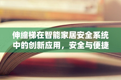 伸缩梯在智能家居安全系统中的创新应用，安全与便捷的完美平衡？
