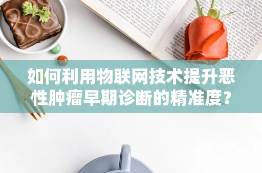 如何利用物联网技术提升恶性肿瘤早期诊断的精准度？