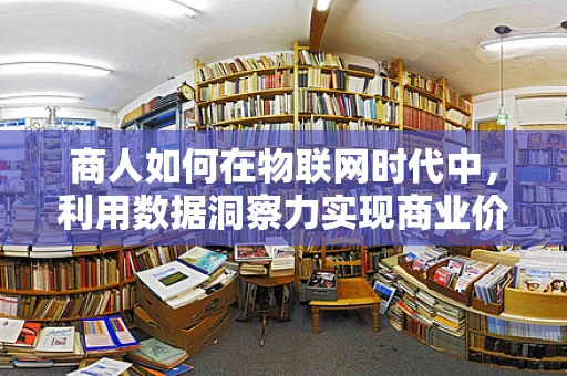 商人如何在物联网时代中，利用数据洞察力实现商业价值最大化？
