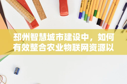 邳州智慧城市建设中，如何有效整合农业物联网资源以促进乡村振兴？
