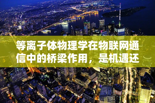 等离子体物理学在物联网通信中的桥梁作用，是机遇还是挑战？