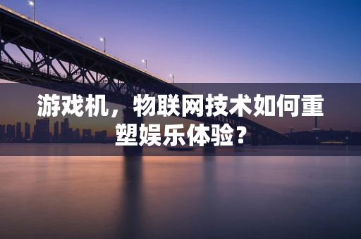 游戏机，物联网技术如何重塑娱乐体验？