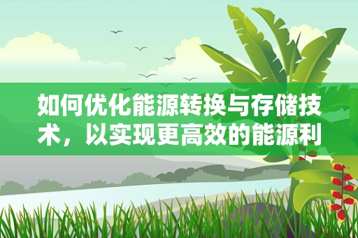 如何优化能源转换与存储技术，以实现更高效的能源利用？