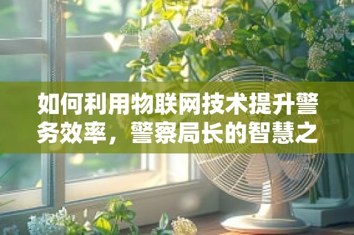 如何利用物联网技术提升警务效率，警察局长的智慧之选？