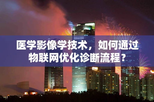 医学影像学技术，如何通过物联网优化诊断流程？