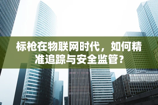 标枪在物联网时代，如何精准追踪与安全监管？