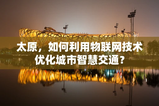 太原，如何利用物联网技术优化城市智慧交通？