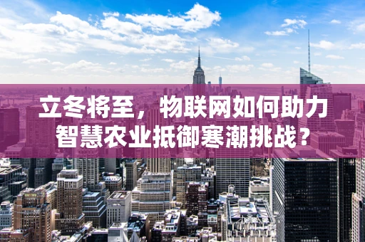 立冬将至，物联网如何助力智慧农业抵御寒潮挑战？