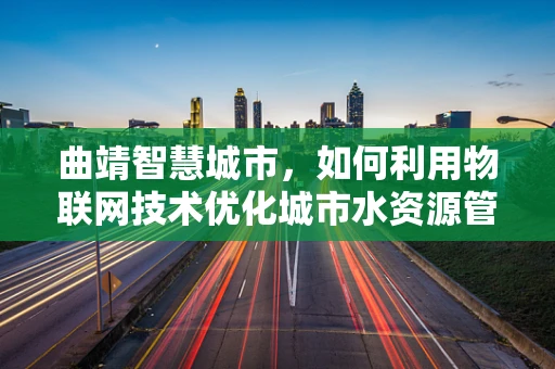 曲靖智慧城市，如何利用物联网技术优化城市水资源管理？