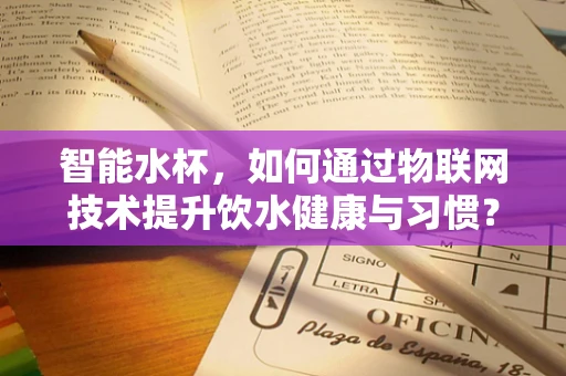 智能水杯，如何通过物联网技术提升饮水健康与习惯？