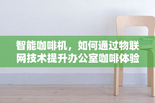 智能咖啡机，如何通过物联网技术提升办公室咖啡体验？