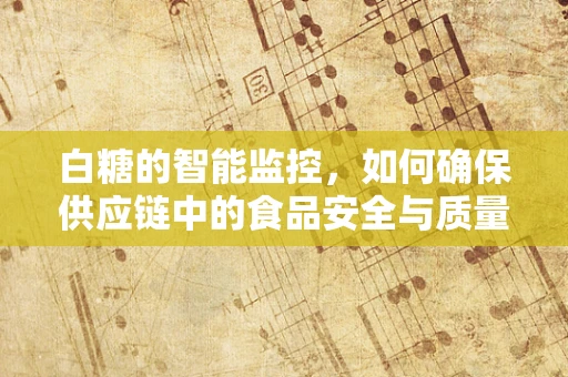 白糖的智能监控，如何确保供应链中的食品安全与质量？