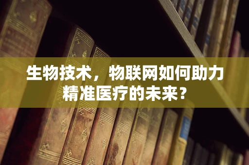 生物技术，物联网如何助力精准医疗的未来？