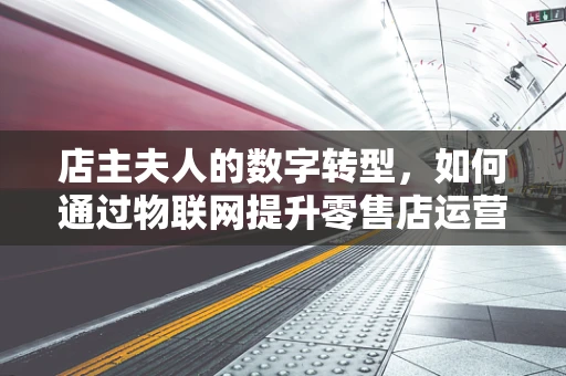 店主夫人的数字转型，如何通过物联网提升零售店运营效率？