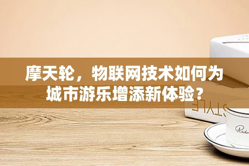摩天轮，物联网技术如何为城市游乐增添新体验？