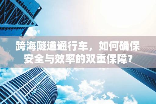 跨海隧道通行车，如何确保安全与效率的双重保障？