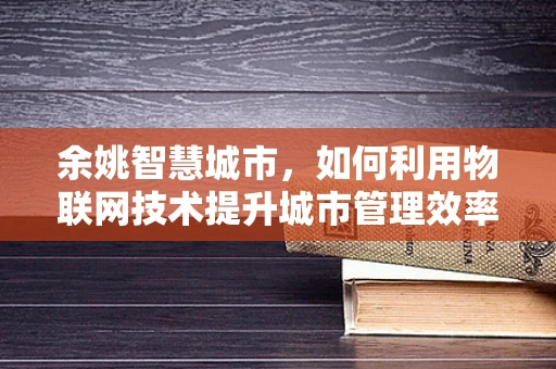 余姚智慧城市，如何利用物联网技术提升城市管理效率？