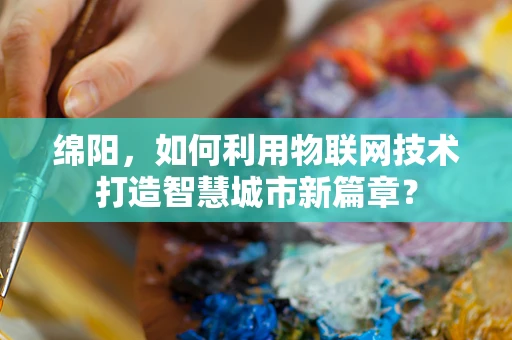绵阳，如何利用物联网技术打造智慧城市新篇章？
