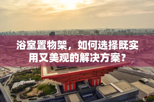 浴室置物架，如何选择既实用又美观的解决方案？