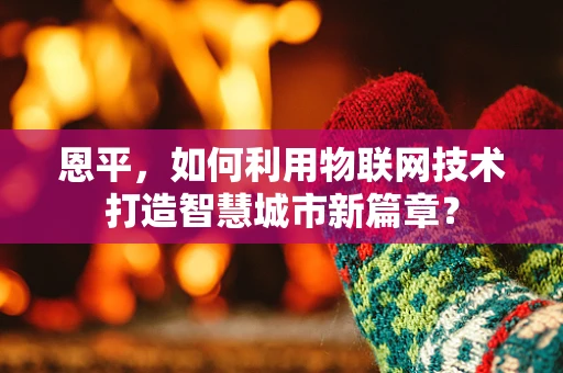 恩平，如何利用物联网技术打造智慧城市新篇章？