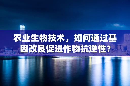 农业生物技术，如何通过基因改良促进作物抗逆性？
