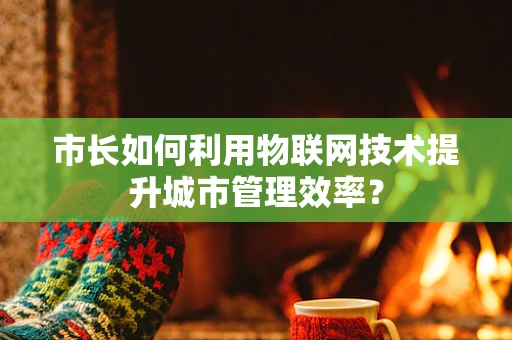 市长如何利用物联网技术提升城市管理效率？