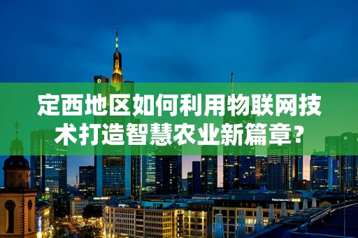 定西地区如何利用物联网技术打造智慧农业新篇章？