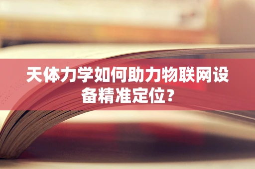 天体力学如何助力物联网设备精准定位？