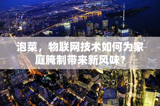 泡菜，物联网技术如何为家庭腌制带来新风味？