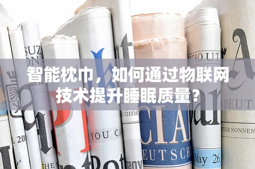 智能枕巾，如何通过物联网技术提升睡眠质量？