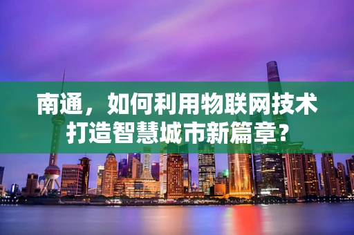 南通，如何利用物联网技术打造智慧城市新篇章？
