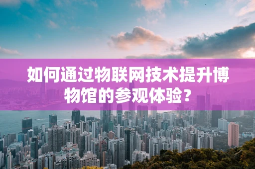 如何通过物联网技术提升博物馆的参观体验？