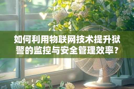如何利用物联网技术提升狱警的监控与安全管理效率？