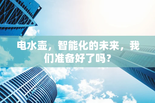 电水壶，智能化的未来，我们准备好了吗？