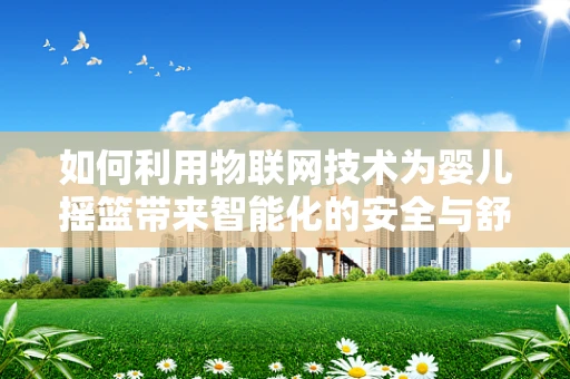 如何利用物联网技术为婴儿摇篮带来智能化的安全与舒适体验？