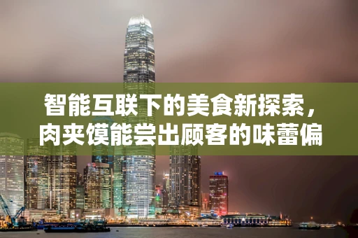智能互联下的美食新探索，肉夹馍能尝出顾客的味蕾偏好吗？