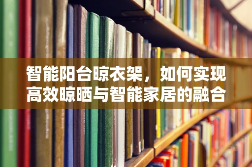 智能阳台晾衣架，如何实现高效晾晒与智能家居的融合？