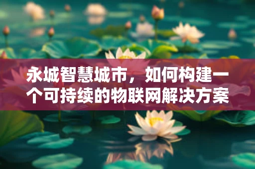 永城智慧城市，如何构建一个可持续的物联网解决方案？