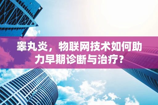 睾丸炎，物联网技术如何助力早期诊断与治疗？