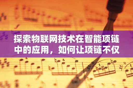 探索物联网技术在智能项链中的应用，如何让项链不仅仅是装饰？