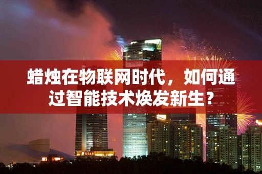 蜡烛在物联网时代，如何通过智能技术焕发新生？