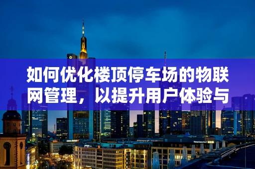 如何优化楼顶停车场的物联网管理，以提升用户体验与运营效率？