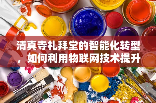 清真寺礼拜堂的智能化转型，如何利用物联网技术提升宗教体验？