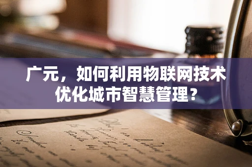 广元，如何利用物联网技术优化城市智慧管理？