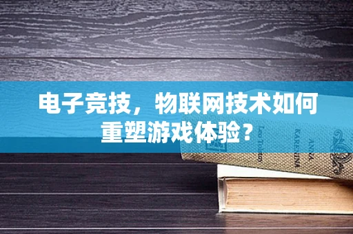 电子竞技，物联网技术如何重塑游戏体验？