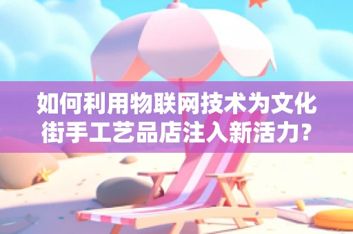 如何利用物联网技术为文化街手工艺品店注入新活力？