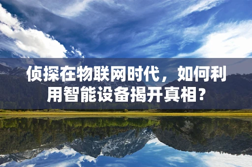 侦探在物联网时代，如何利用智能设备揭开真相？