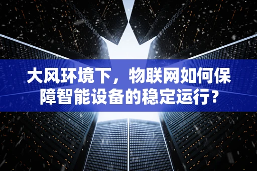 大风环境下，物联网如何保障智能设备的稳定运行？