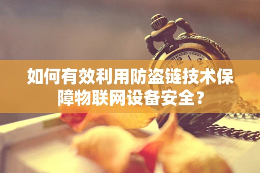 如何有效利用防盗链技术保障物联网设备安全？