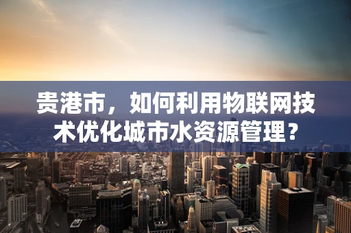 贵港市，如何利用物联网技术优化城市水资源管理？